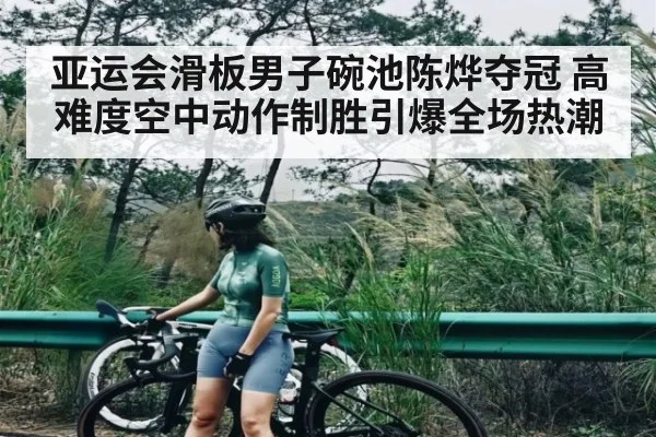 亚运会滑板男子碗池陈烨夺冠 高难度空中动作制胜引爆全场热潮（kaiyun）