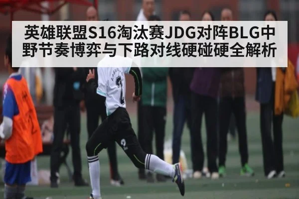 英雄联盟S16淘汰赛JDG对阵BLG中野节奏博弈与下路对线硬碰硬全解析（kaiyun）