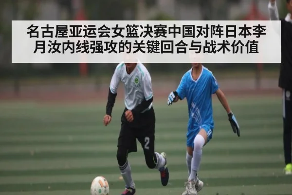 名古屋亚运会女篮决赛中国对阵日本李月汝内线强攻的关键回合与战术价值（kaiyun）