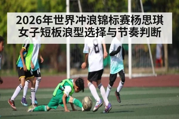 2026年世界冲浪锦标赛杨思琪女子短板浪型选择与节奏判断（kaiyun）