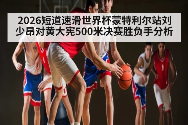2026短道速滑世界杯蒙特利尔站刘少昂对黄大宪500米决赛胜负手分析（kaiyun）