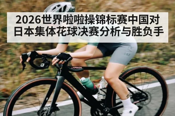 2026世界啦啦操锦标赛中国对日本集体花球决赛分析与胜负手（kaiyun）
