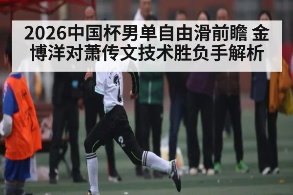 2026中国杯男单自由滑前瞻 金博洋对萧传文技术胜负手解析（kaiyun）